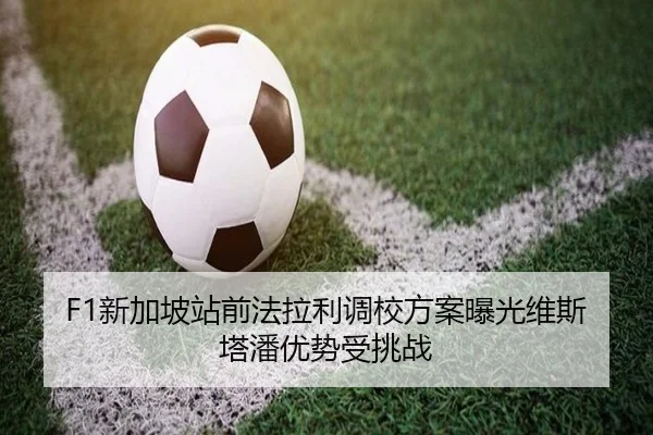 F1新加坡站前法拉利调校方案曝光维斯塔潘优势受挑战